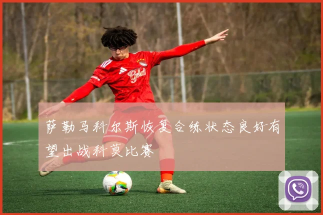 萨勒马科尔斯恢复合练状态良好有望出战科莫比赛