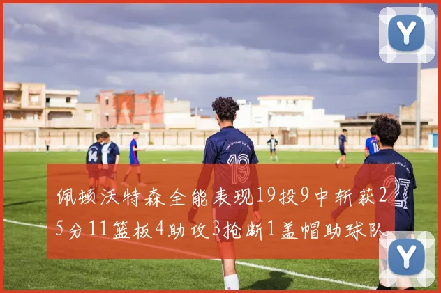 佩顿沃特森全能表现19投9中斩获25分11篮板4助攻3抢断1盖帽助球队争胜