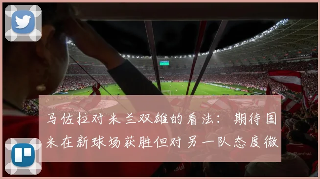 马佐拉对米兰双雄的看法：期待国米在新球场获胜但对另一队态度微妙