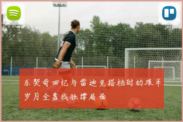 东契奇回忆与雷迪克搭档时的艰辛岁月全靠我独撑局面