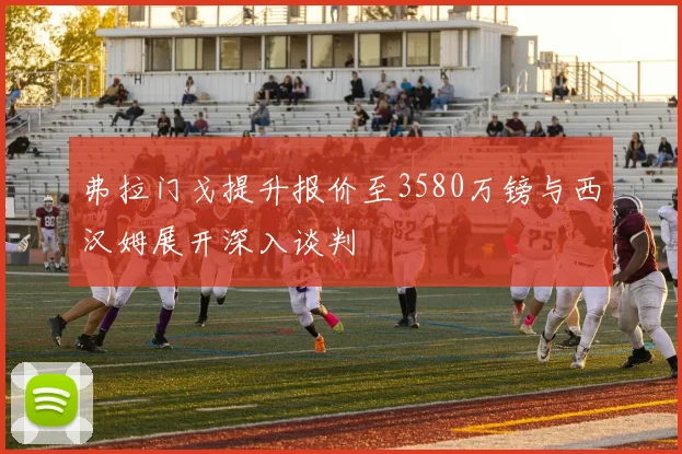 弗拉门戈提升报价至3580万镑与西汉姆展开深入谈判