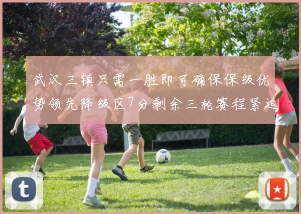 武汉三镇只需一胜即可确保保级优势领先降级区7分剩余三轮赛程紧迫