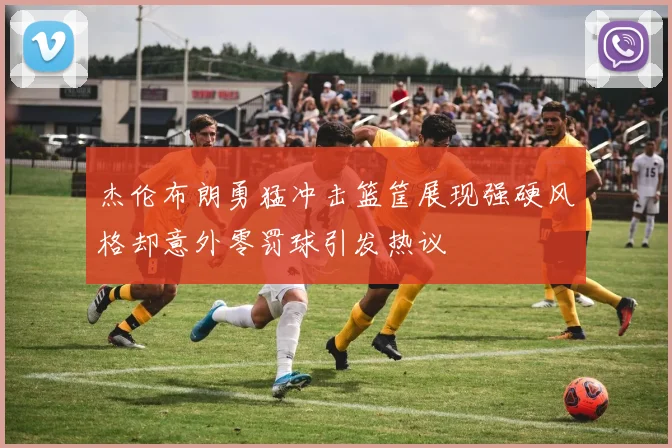 杰伦布朗勇猛冲击篮筐展现强硬风格却意外零罚球引发热议
