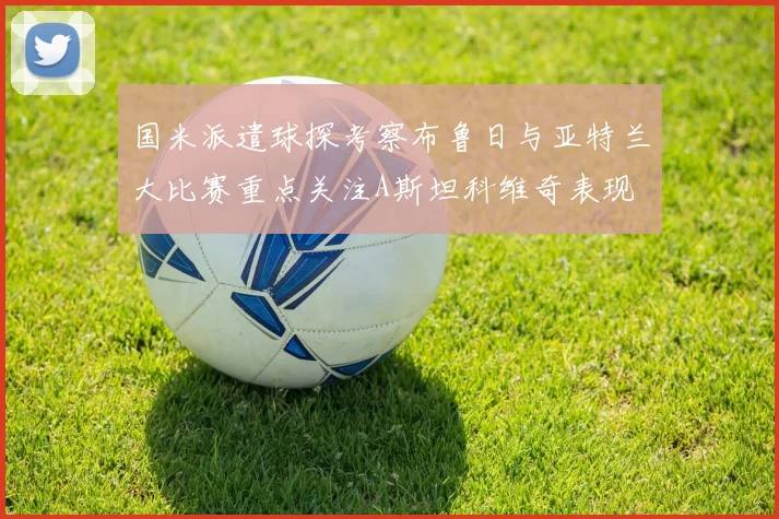 国米派遣球探考察布鲁日与亚特兰大比赛重点关注A斯坦科维奇表现