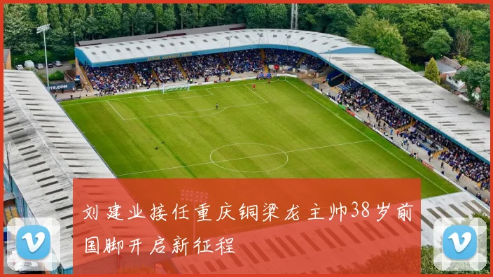 刘建业接任重庆铜梁龙主帅38岁前国脚开启新征程