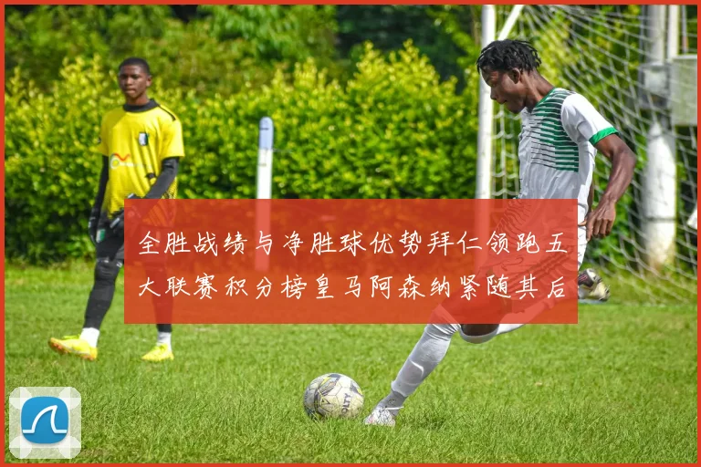 全胜战绩与净胜球优势拜仁领跑五大联赛积分榜皇马阿森纳紧随其后