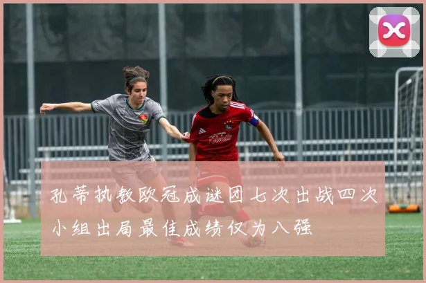 孔蒂执教欧冠成谜团七次出战四次小组出局最佳成绩仅为八强