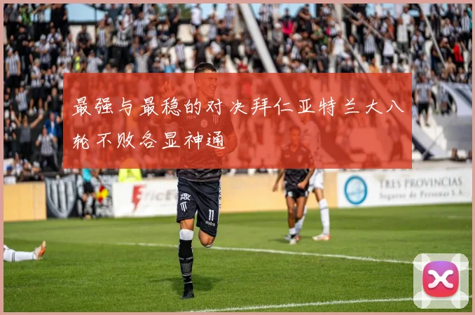 最强与最稳的对决拜仁亚特兰大八轮不败各显神通