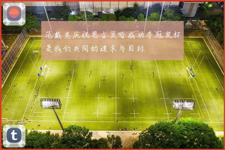 范戴克庆祝恩古莫哈成功夺冠奖杯是我们共同的追求与目标