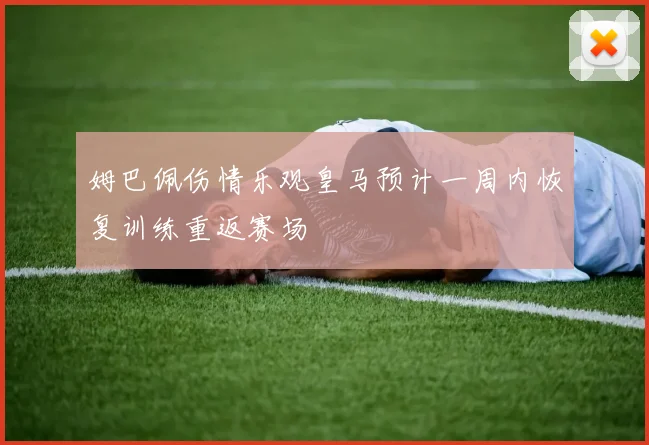 姆巴佩伤情乐观皇马预计一周内恢复训练重返赛场