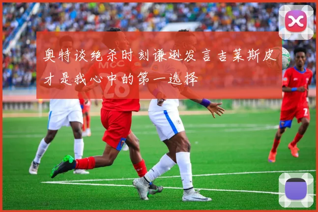 奥特谈绝杀时刻谦逊发言吉莱斯皮才是我心中的第一选择