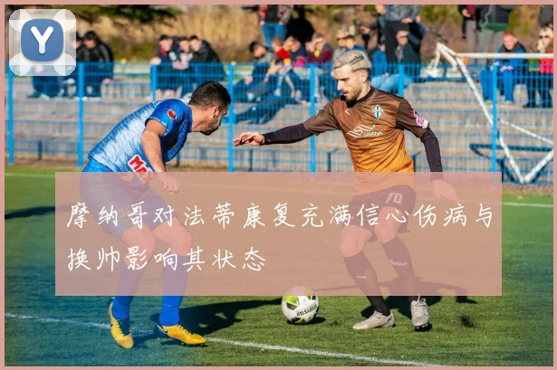摩纳哥对法蒂康复充满信心伤病与换帅影响其状态