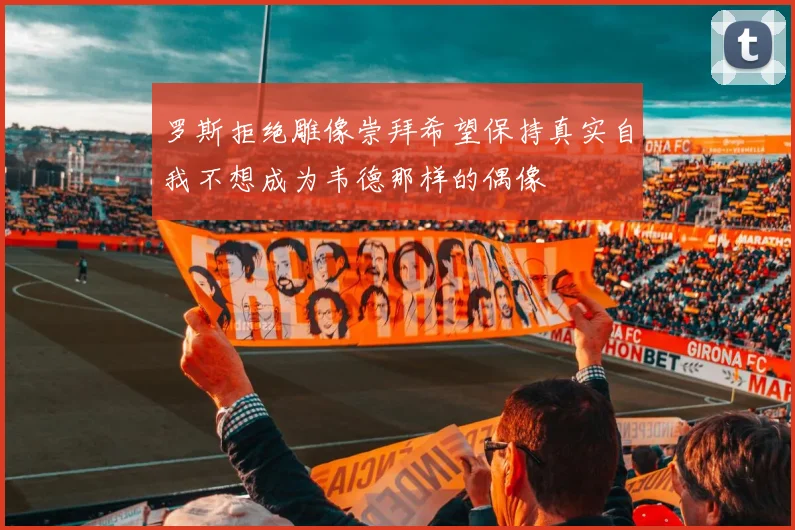 罗斯拒绝雕像崇拜希望保持真实自我不想成为韦德那样的偶像