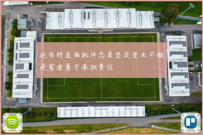 达洛特直面批评态度坚定坚决不做受害者勇于承担责任