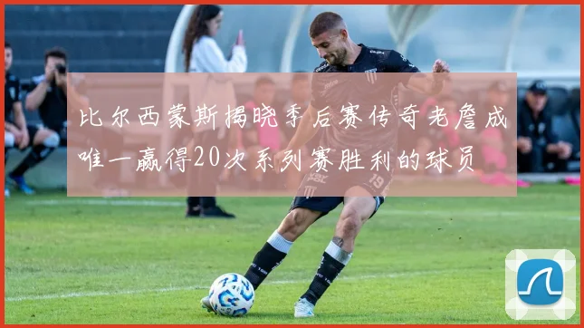 比尔西蒙斯揭晓季后赛传奇老詹成唯一赢得20次系列赛胜利的球员