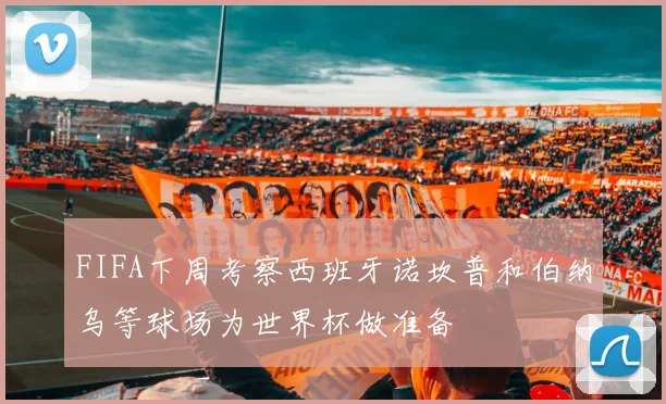FIFA下周考察西班牙诺坎普和伯纳乌等球场为世界杯做准备