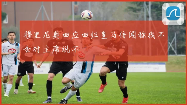 穆里尼奥回应回归皇马传闻称我不会对主席说不