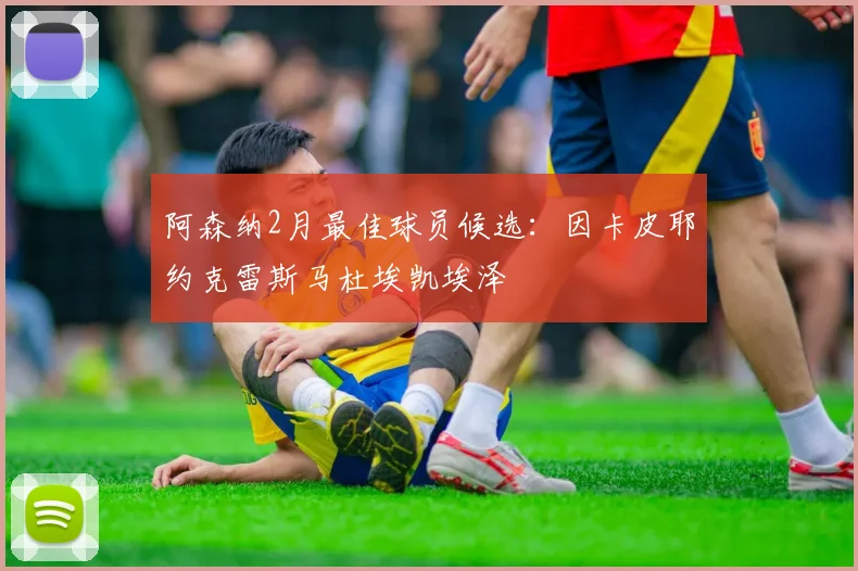 阿森纳2月最佳球员候选：因卡皮耶约克雷斯马杜埃凯埃泽