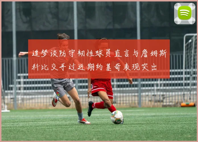 追梦谈防守韧性球员直言与詹姆斯科比交手过近期约基奇表现突出
