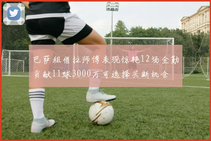 巴萨租借拉师傅表现惊艳12场全勤贡献11球3000万可选择买断机会