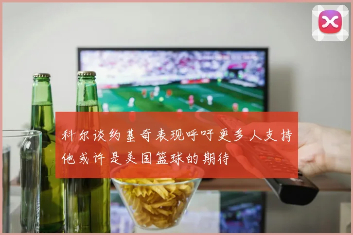 科尔谈约基奇表现呼吁更多人支持他或许是美国篮球的期待
