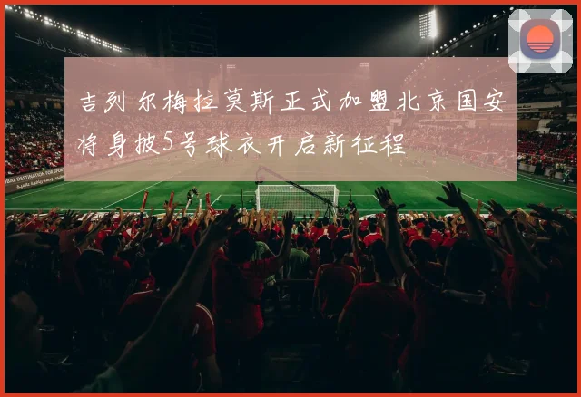 吉列尔梅拉莫斯正式加盟北京国安将身披5号球衣开启新征程